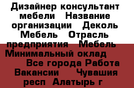 Дизайнер-консультант мебели › Название организации ­ Деколь Мебель › Отрасль предприятия ­ Мебель › Минимальный оклад ­ 56 000 - Все города Работа » Вакансии   . Чувашия респ.,Алатырь г.